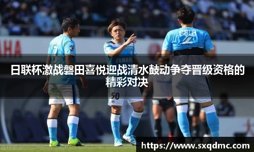 日联杯激战磐田喜悦迎战清水鼓动争夺晋级资格的精彩对决